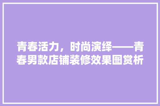 青春活力，时尚演绎——青春男款店铺装修效果图赏析
