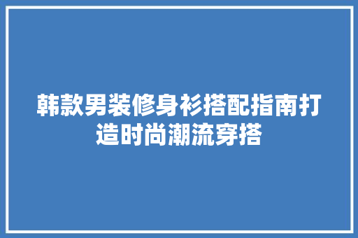 韩款男装修身衫搭配指南打造时尚潮流穿搭 新型材料