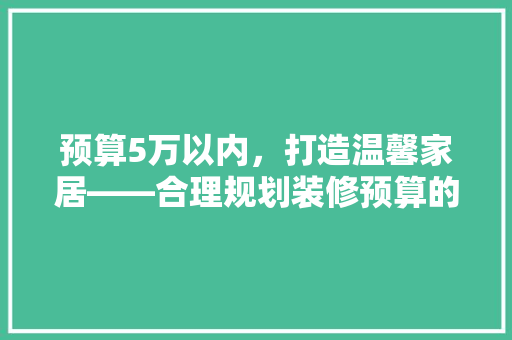 预算5万以内，打造温馨家居——合理规划装修预算的适用指南