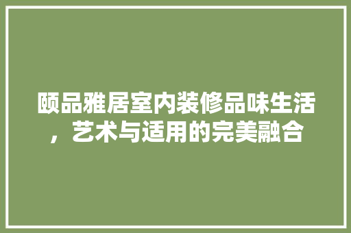 颐品雅居室内装修品味生活，艺术与适用的完美融合
