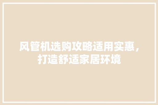 风管机选购攻略适用实惠，打造舒适家居环境