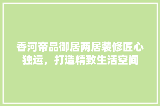 香河帝品御居两居装修匠心独运，打造精致生活空间