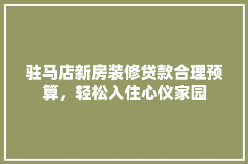 驻马店新房装修贷款合理预算，轻松入住心仪家园