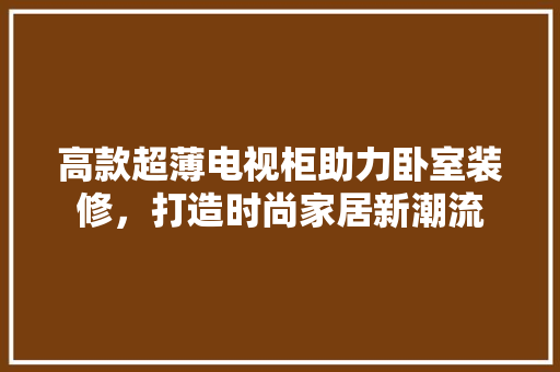 高款超薄电视柜助力卧室装修，打造时尚家居新潮流