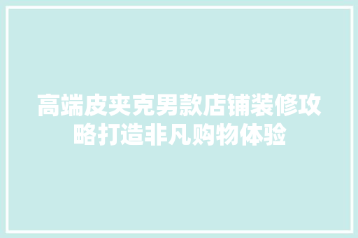 高端皮夹克男款店铺装修攻略打造非凡购物体验