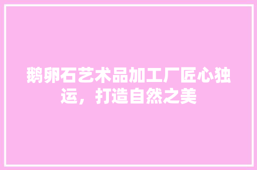 鹅卵石艺术品加工厂匠心独运，打造自然之美