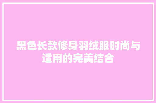 黑色长款修身羽绒服时尚与适用的完美结合