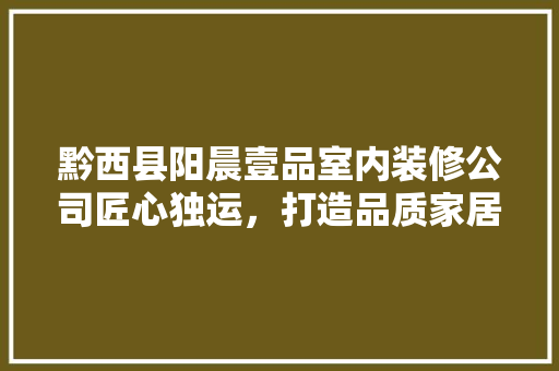 黔西县阳晨壹品室内装修公司匠心独运，打造品质家居新标杆