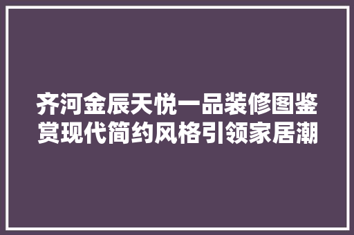 齐河金辰天悦一品装修图鉴赏现代简约风格引领家居潮流