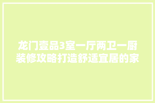 龙门壹品3室一厅两卫一厨装修攻略打造舒适宜居的家居空间