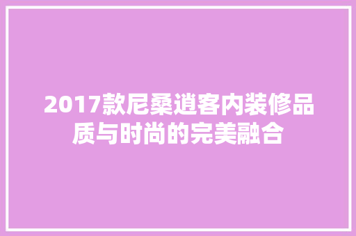 2017款尼桑逍客内装修品质与时尚的完美融合 住宅建筑设计