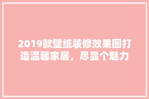 2019款壁纸装修效果图打造温馨家居，尽显个魅力