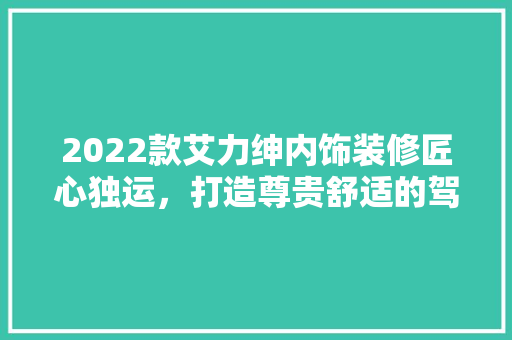 2022款艾力绅内饰装修匠心独运，打造尊贵舒适的驾乘体验
