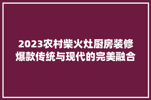 2023农村柴火灶厨房装修爆款传统与现代的完美融合