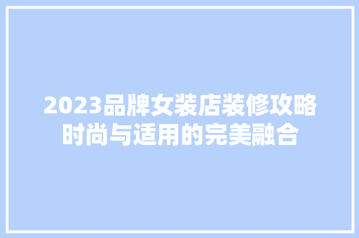 2023品牌女装店装修攻略时尚与适用的完美融合