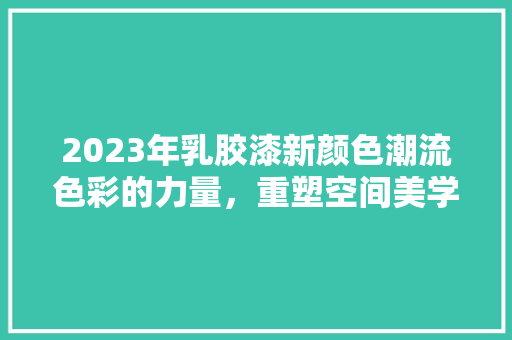 2023年乳胶漆新颜色潮流色彩的力量，重塑空间美学