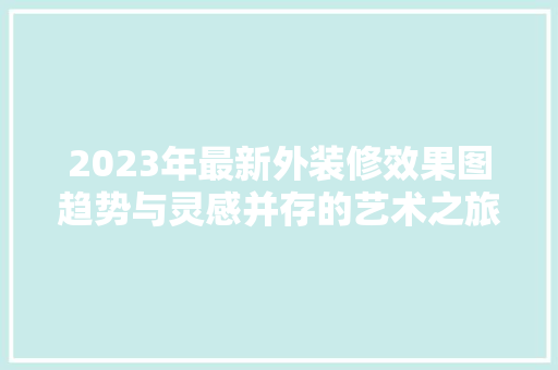 2023年最新外装修效果图趋势与灵感并存的艺术之旅