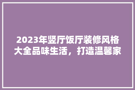 2023年竖厅饭厅装修风格大全品味生活，打造温馨家居空间