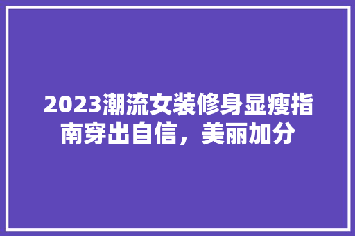 2023潮流女装修身显瘦指南穿出自信，美丽加分