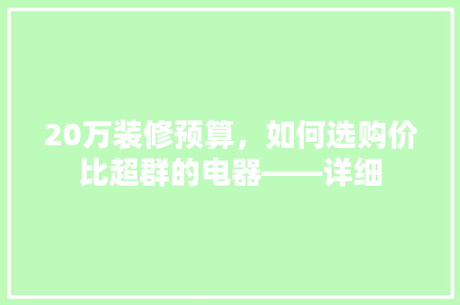 20万装修预算，如何选购价比超群的电器——详细