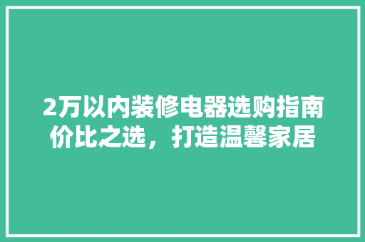 2万以内装修电器选购指南价比之选，打造温馨家居
