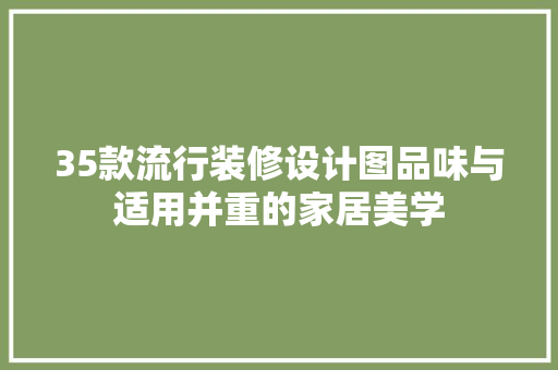 35款流行装修设计图品味与适用并重的家居美学