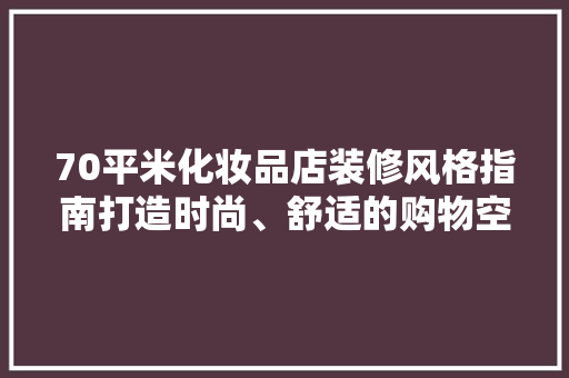 70平米化妆品店装修风格指南打造时尚、舒适的购物空间