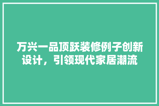 万兴一品顶跃装修例子创新设计，引领现代家居潮流