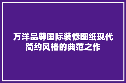 万洋品尊国际装修图纸现代简约风格的典范之作