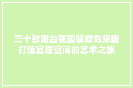 三十款阳台花园装修效果图打造宜居空间的艺术之旅