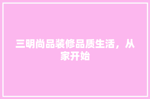 三明尚品装修品质生活，从家开始