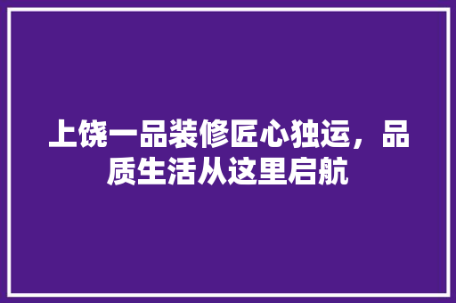 上饶一品装修匠心独运，品质生活从这里启航