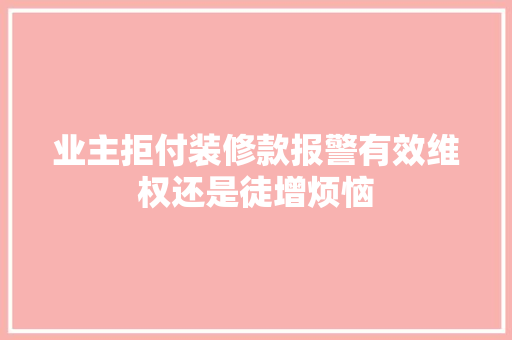 业主拒付装修款报警有效维权还是徒增烦恼