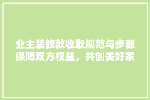 业主装修款收取规范与步骤保障双方权益，共创美好家园