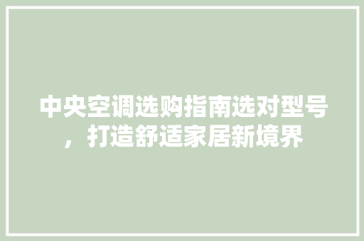 中央空调选购指南选对型号，打造舒适家居新境界