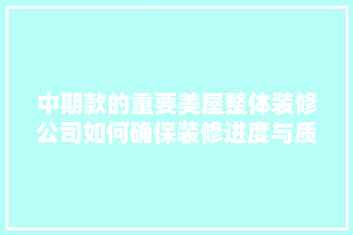 中期款的重要美屋整体装修公司如何确保装修进度与质量