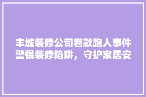 丰城装修公司卷款跑人事件警惕装修陷阱，守护家居安全