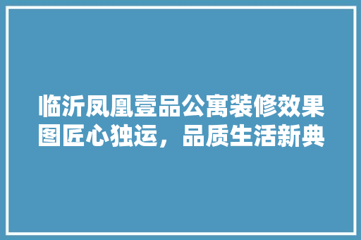 临沂凤凰壹品公寓装修效果图匠心独运，品质生活新典范