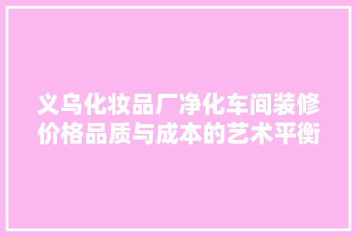 义乌化妆品厂净化车间装修价格品质与成本的艺术平衡