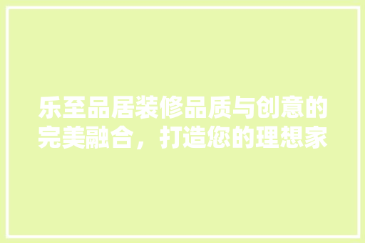 乐至品居装修品质与创意的完美融合，打造您的理想家园