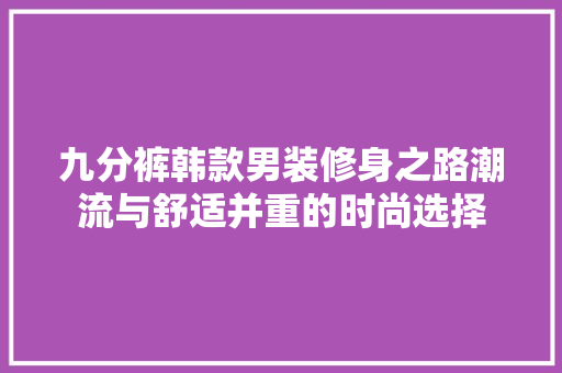 九分裤韩款男装修身之路潮流与舒适并重的时尚选择