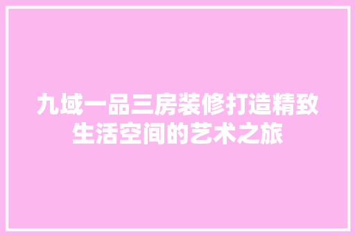 九域一品三房装修打造精致生活空间的艺术之旅