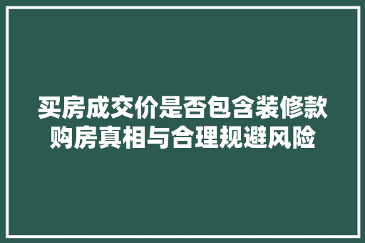 买房成交价是否包含装修款购房真相与合理规避风险