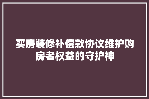 买房装修补偿款协议维护购房者权益的守护神 施工工艺
