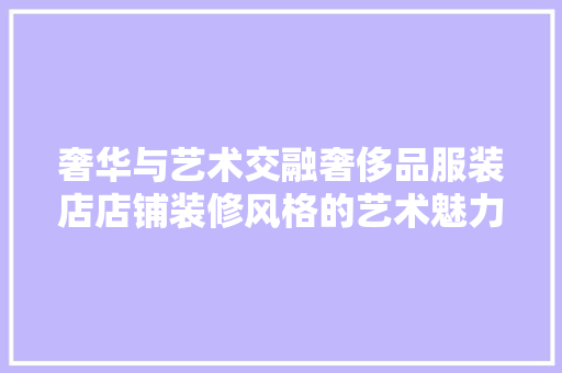 奢华与艺术交融奢侈品服装店店铺装修风格的艺术魅力