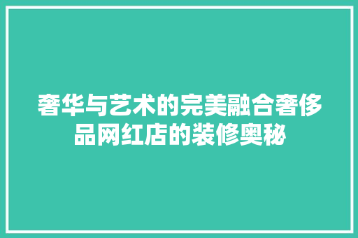 奢华与艺术的完美融合奢侈品网红店的装修奥秘