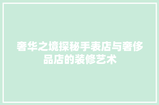 奢华之境探秘手表店与奢侈品店的装修艺术