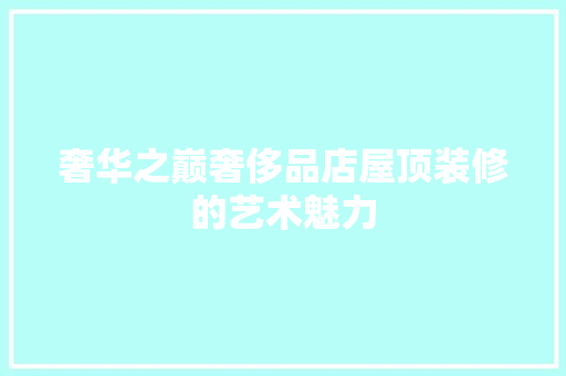 奢华之巅奢侈品店屋顶装修的艺术魅力