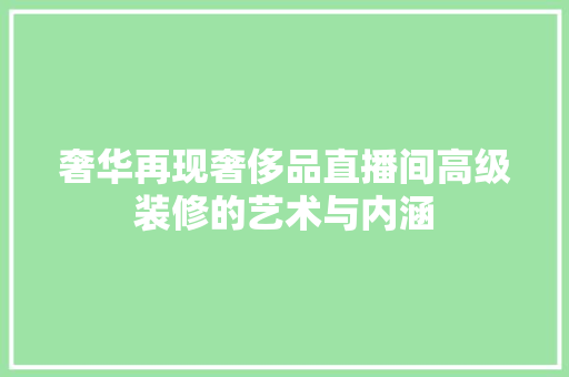 奢华再现奢侈品直播间高级装修的艺术与内涵