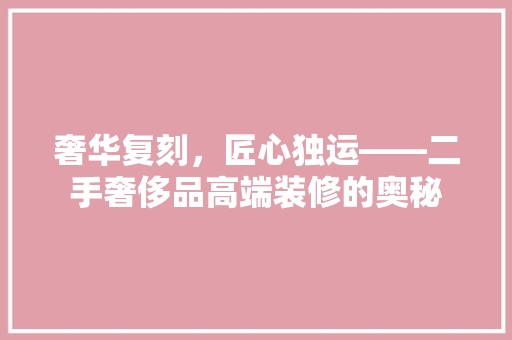 奢华复刻，匠心独运——二手奢侈品高端装修的奥秘